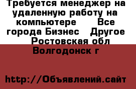 Требуется менеджер на удаленную работу на компьютере!!  - Все города Бизнес » Другое   . Ростовская обл.,Волгодонск г.
